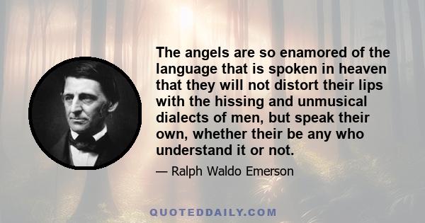 The angels are so enamored of the language that is spoken in heaven that they will not distort their lips with the hissing and unmusical dialects of men, but speak their own, whether their be any who understand it or