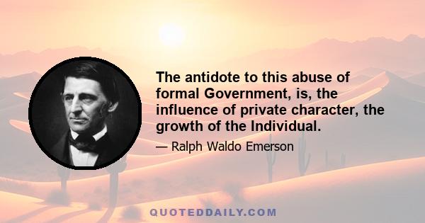 The antidote to this abuse of formal Government, is, the influence of private character, the growth of the Individual.