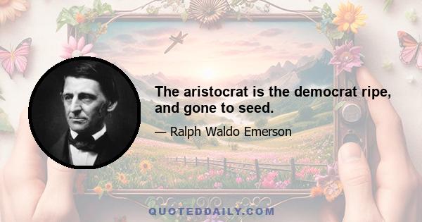 The aristocrat is the democrat ripe, and gone to seed.