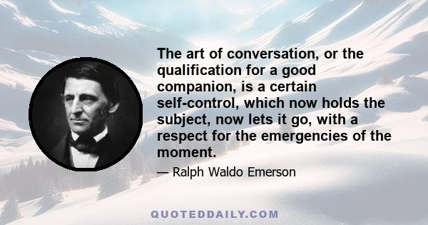 The art of conversation, or the qualification for a good companion, is a certain self-control, which now holds the subject, now lets it go, with a respect for the emergencies of the moment.