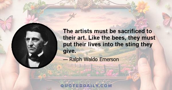 The artists must be sacrificed to their art. Like the bees, they must put their lives into the sting they give.