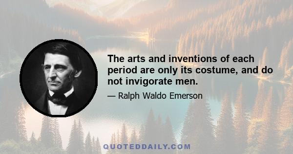 The arts and inventions of each period are only its costume, and do not invigorate men.