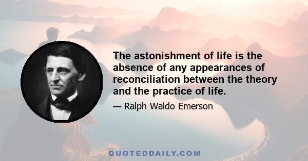 The astonishment of life is the absence of any appearances of reconciliation between the theory and the practice of life.