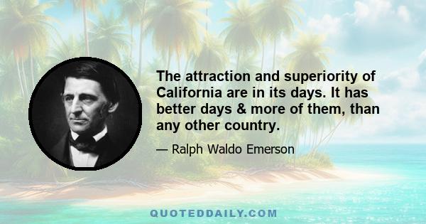 The attraction and superiority of California are in its days. It has better days & more of them, than any other country.