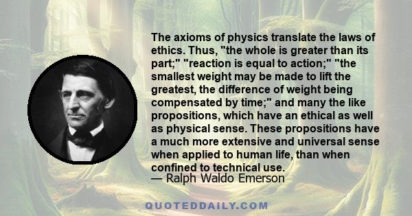 The axioms of physics translate the laws of ethics. Thus, the whole is greater than its part; reaction is equal to action; the smallest weight may be made to lift the greatest, the difference of weight being compensated 