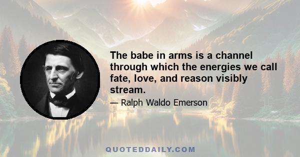 The babe in arms is a channel through which the energies we call fate, love, and reason visibly stream.