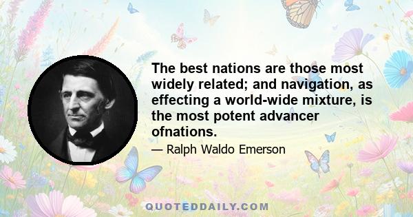 The best nations are those most widely related; and navigation, as effecting a world-wide mixture, is the most potent advancer ofnations.