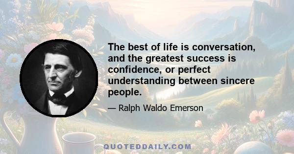 The best of life is conversation, and the greatest success is confidence, or perfect understanding between sincere people.