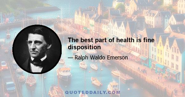 The best part of health is fine disposition