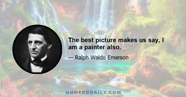 The best picture makes us say, I am a painter also.