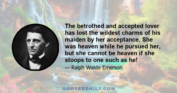 The betrothed and accepted lover has lost the wildest charms of his maiden by her acceptance. She was heaven while he pursued her, but she cannot be heaven if she stoops to one such as he!