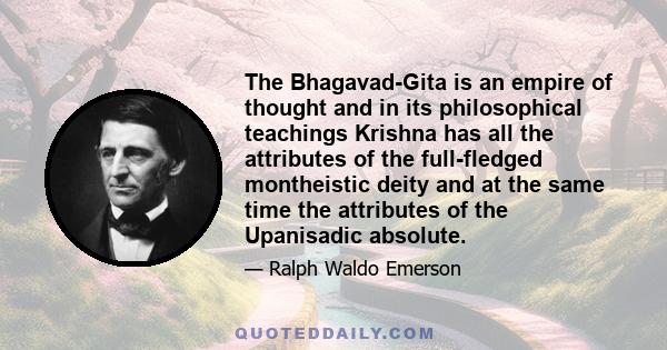 The Bhagavad-Gita is an empire of thought and in its philosophical teachings Krishna has all the attributes of the full-fledged montheistic deity and at the same time the attributes of the Upanisadic absolute.