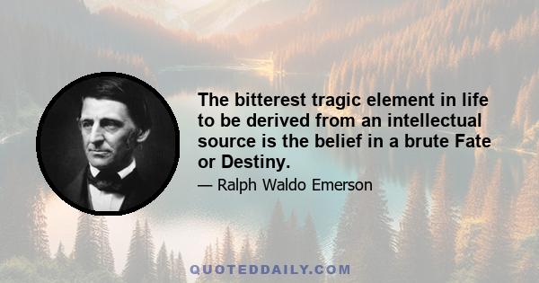 The bitterest tragic element in life to be derived from an intellectual source is the belief in a brute Fate or Destiny.