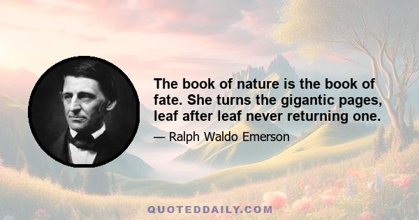 The book of nature is the book of fate. She turns the gigantic pages, leaf after leaf never returning one.