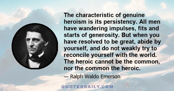 The characteristic of genuine heroism is its persistency. All men have wandering impulses, fits and starts of generosity. But when you have resolved to be great, abide by yourself, and do not weakly try to reconcile