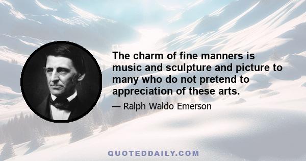 The charm of fine manners is music and sculpture and picture to many who do not pretend to appreciation of these arts.