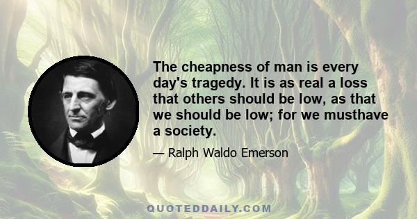 The cheapness of man is every day's tragedy. It is as real a loss that others should be low, as that we should be low; for we musthave a society.