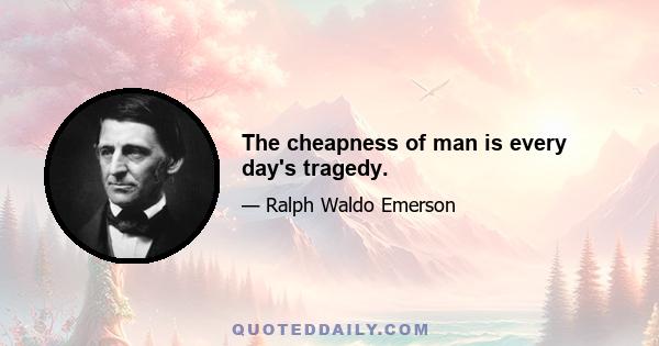 The cheapness of man is every day's tragedy.