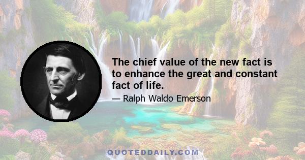 The chief value of the new fact is to enhance the great and constant fact of life.