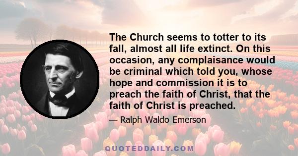 The Church seems to totter to its fall, almost all life extinct. On this occasion, any complaisance would be criminal which told you, whose hope and commission it is to preach the faith of Christ, that the faith of