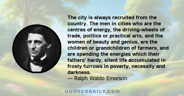 The city is always recruited from the country. The men in cities who are the centres of energy, the driving-wheels of trade, politics or practical arts, and the women of beauty and genius, are the children or