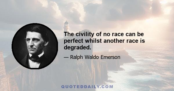 The civility of no race can be perfect whilst another race is degraded.