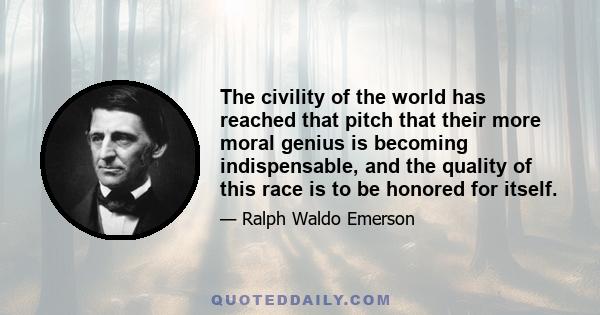 The civility of the world has reached that pitch that their more moral genius is becoming indispensable, and the quality of this race is to be honored for itself.