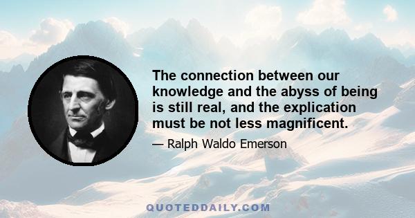 The connection between our knowledge and the abyss of being is still real, and the explication must be not less magnificent.