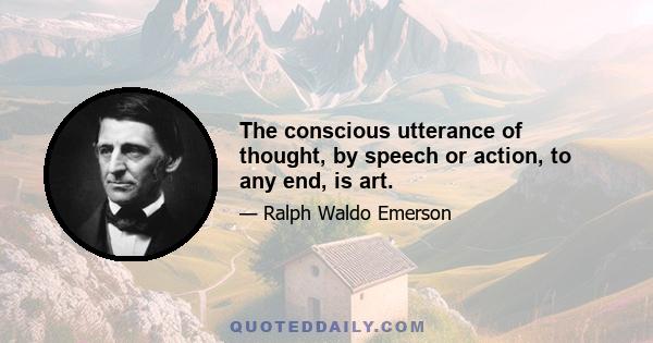 The conscious utterance of thought, by speech or action, to any end, is art.