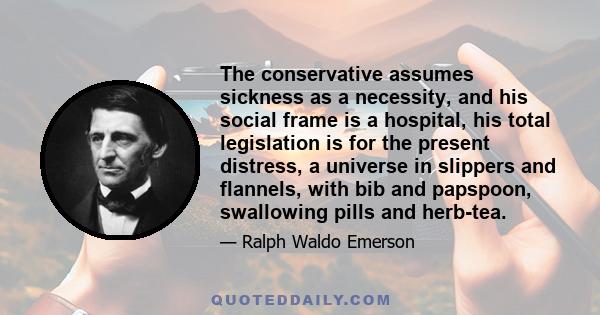 The conservative assumes sickness as a necessity, and his social frame is a hospital, his total legislation is for the present distress, a universe in slippers and flannels, with bib and papspoon, swallowing pills and