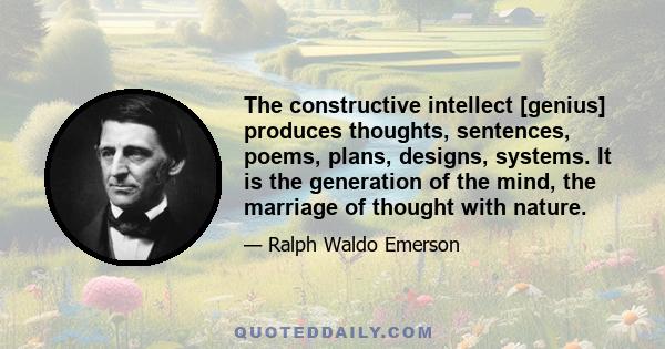 The constructive intellect [genius] produces thoughts, sentences, poems, plans, designs, systems. It is the generation of the mind, the marriage of thought with nature.