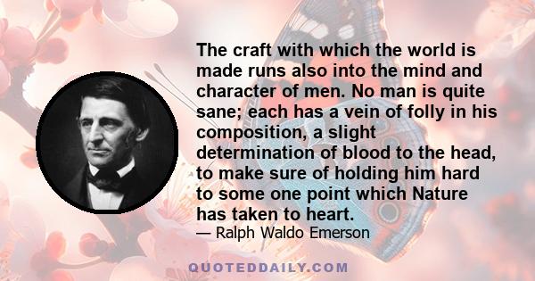 The craft with which the world is made runs also into the mind and character of men. No man is quite sane; each has a vein of folly in his composition, a slight determination of blood to the head, to make sure of