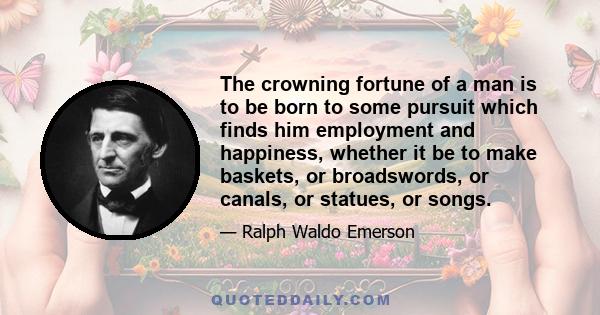 The crowning fortune of a man is to be born to some pursuit which finds him employment and happiness, whether it be to make baskets, or broadswords, or canals, or statues, or songs.