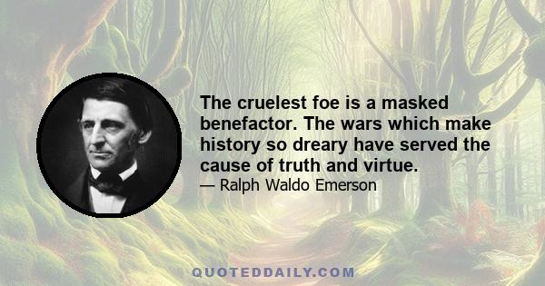 The cruelest foe is a masked benefactor. The wars which make history so dreary have served the cause of truth and virtue.