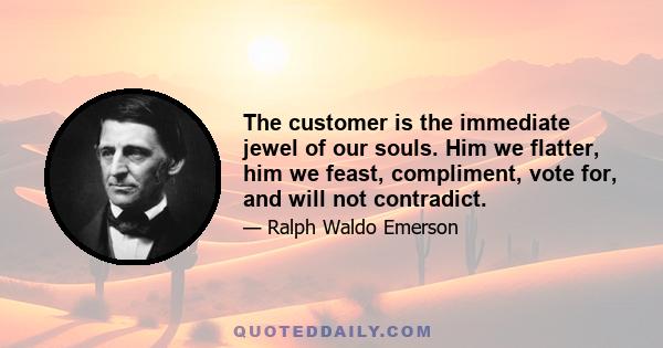 The customer is the immediate jewel of our souls. Him we flatter, him we feast, compliment, vote for, and will not contradict.