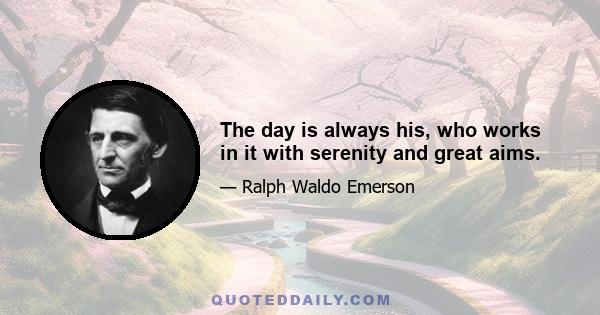 The day is always his, who works in it with serenity and great aims.