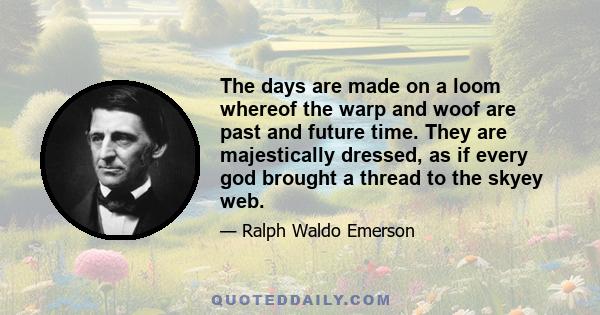 The days are made on a loom whereof the warp and woof are past and future time. They are majestically dressed, as if every god brought a thread to the skyey web.