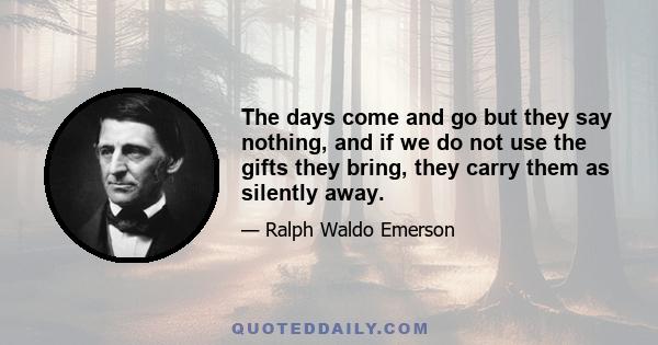 The days come and go but they say nothing, and if we do not use the gifts they bring, they carry them as silently away.