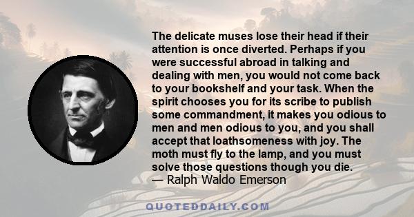 The delicate muses lose their head if their attention is once diverted. Perhaps if you were successful abroad in talking and dealing with men, you would not come back to your bookshelf and your task. When the spirit