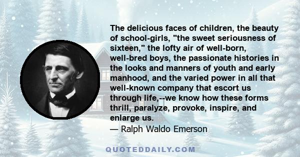 The delicious faces of children, the beauty of school-girls, the sweet seriousness of sixteen, the lofty air of well-born, well-bred boys, the passionate histories in the looks and manners of youth and early manhood,