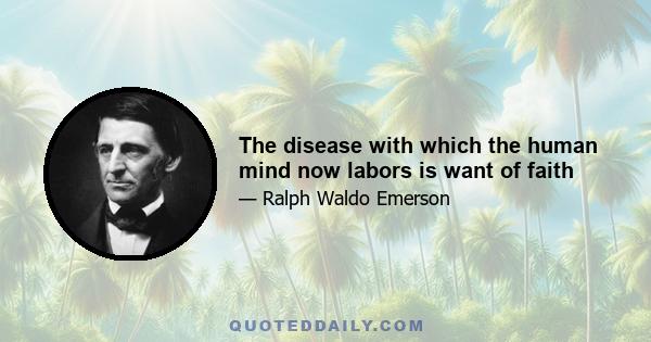 The disease with which the human mind now labors is want of faith