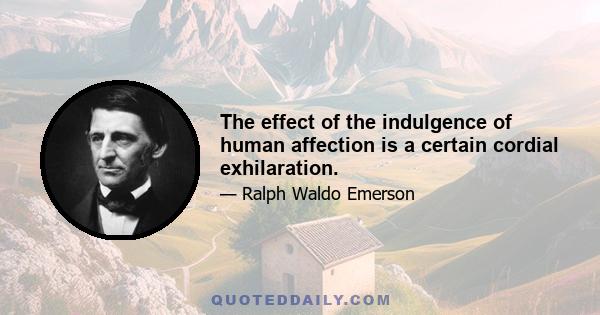 The effect of the indulgence of human affection is a certain cordial exhilaration.