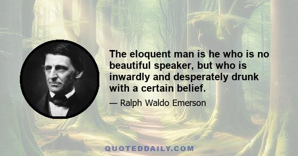 The eloquent man is he who is no beautiful speaker, but who is inwardly and desperately drunk with a certain belief.