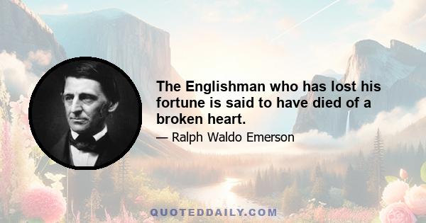 The Englishman who has lost his fortune is said to have died of a broken heart.