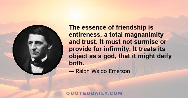 The essence of friendship is entireness, a total magnanimity and trust. It must not surmise or provide for infirmity. It treats its object as a god, that it might deify both.