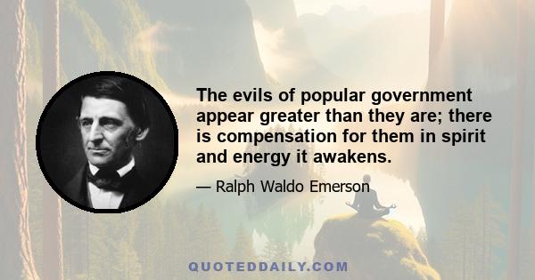 The evils of popular government appear greater than they are; there is compensation for them in spirit and energy it awakens.