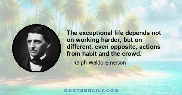 The exceptional life depends not on working harder, but on different, even opposite, actions from habit and the crowd.