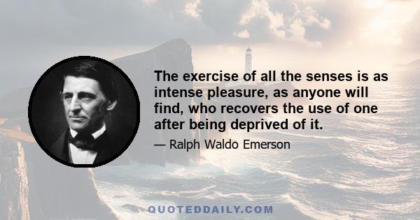 The exercise of all the senses is as intense pleasure, as anyone will find, who recovers the use of one after being deprived of it.