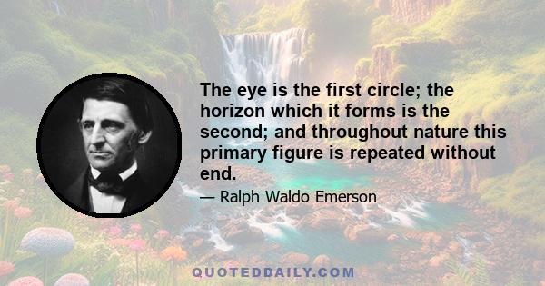 The eye is the first circle; the horizon which it forms is the second; and throughout nature this primary figure is repeated without end.