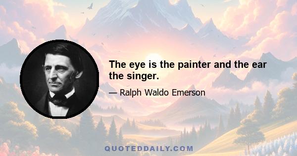 The eye is the painter and the ear the singer.